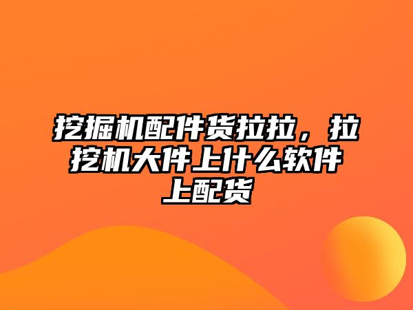 挖掘機配件貨拉拉，拉挖機大件上什么軟件上配貨