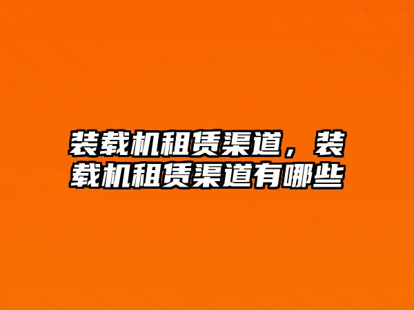 裝載機租賃渠道，裝載機租賃渠道有哪些