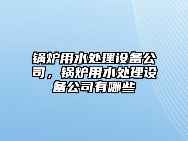 鍋爐用水處理設(shè)備公司，鍋爐用水處理設(shè)備公司有哪些