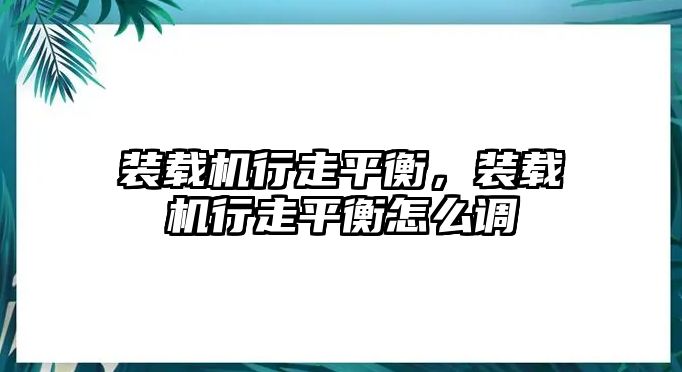 裝載機行走平衡，裝載機行走平衡怎么調