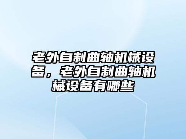 老外自制曲軸機(jī)械設(shè)備，老外自制曲軸機(jī)械設(shè)備有哪些