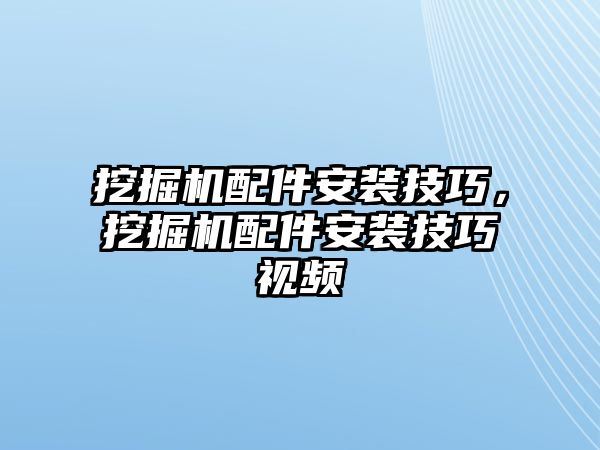 挖掘機(jī)配件安裝技巧，挖掘機(jī)配件安裝技巧視頻