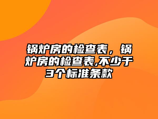 鍋爐房的檢查表，鍋爐房的檢查表,不少于3個標(biāo)準(zhǔn)條款