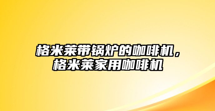 格米萊帶鍋爐的咖啡機(jī)，格米萊家用咖啡機(jī)