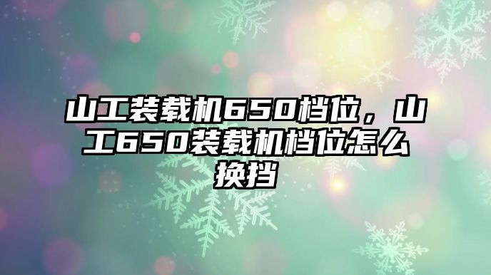 山工裝載機650檔位，山工650裝載機檔位怎么換擋