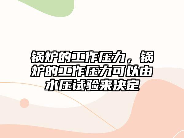 鍋爐的工作壓力，鍋爐的工作壓力可以由水壓試驗(yàn)來決定