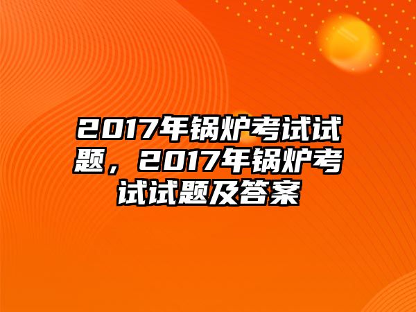 2017年鍋爐考試試題，2017年鍋爐考試試題及答案