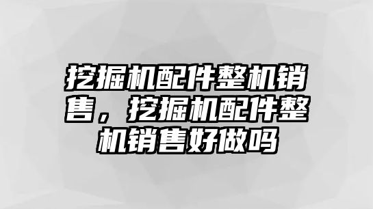 挖掘機配件整機銷售，挖掘機配件整機銷售好做嗎