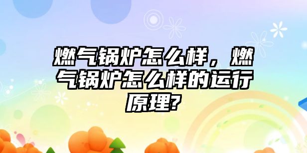 燃?xì)忮仩t怎么樣，燃?xì)忮仩t怎么樣的運(yùn)行原理?