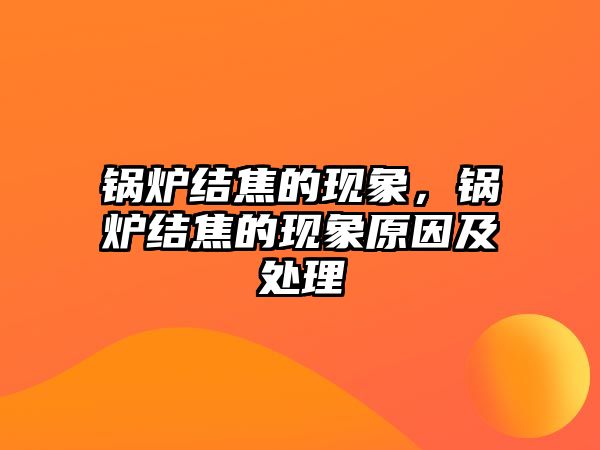 鍋爐結(jié)焦的現(xiàn)象，鍋爐結(jié)焦的現(xiàn)象原因及處理