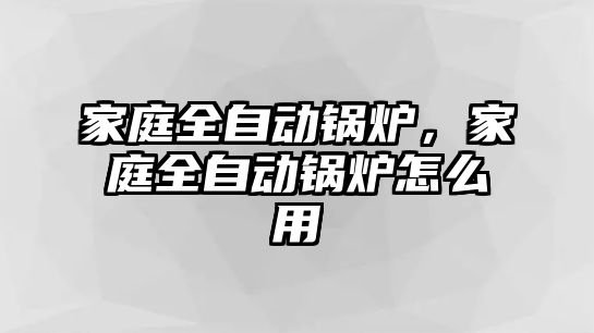 家庭全自動鍋爐，家庭全自動鍋爐怎么用