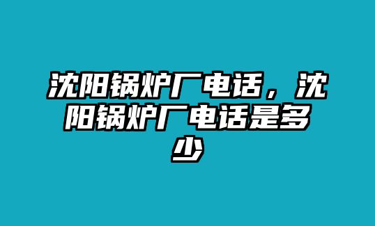 沈陽鍋爐廠電話，沈陽鍋爐廠電話是多少