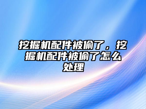 挖掘機(jī)配件被偷了，挖掘機(jī)配件被偷了怎么處理