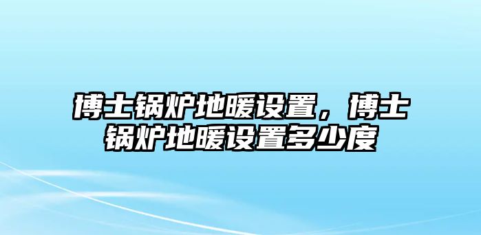 博士鍋爐地暖設置，博士鍋爐地暖設置多少度