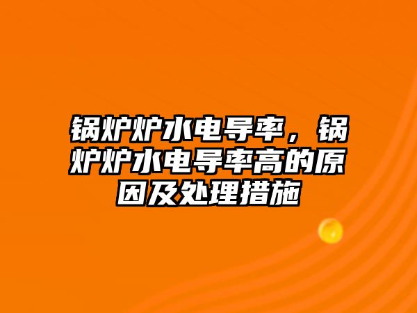 鍋爐爐水電導(dǎo)率，鍋爐爐水電導(dǎo)率高的原因及處理措施