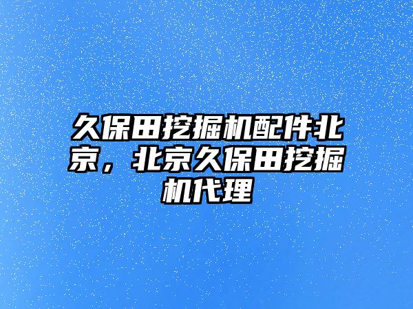 久保田挖掘機(jī)配件北京，北京久保田挖掘機(jī)代理