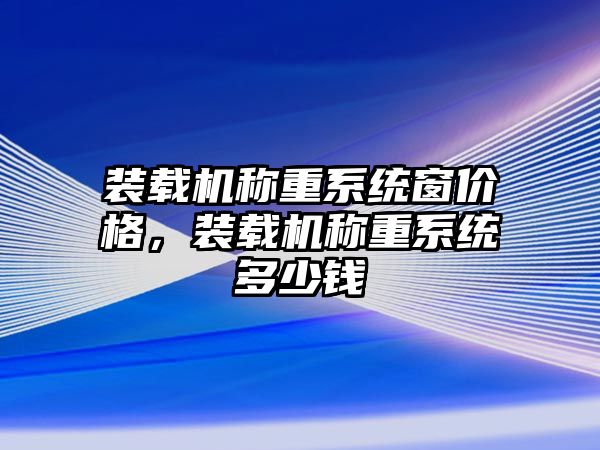 裝載機稱重系統(tǒng)窗價格，裝載機稱重系統(tǒng)多少錢