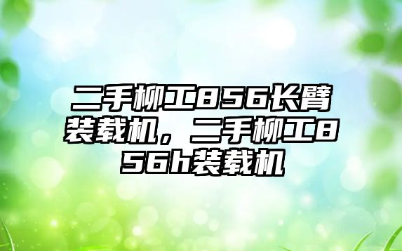 二手柳工856長臂裝載機，二手柳工856h裝載機