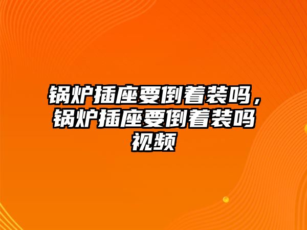 鍋爐插座要倒著裝嗎，鍋爐插座要倒著裝嗎視頻