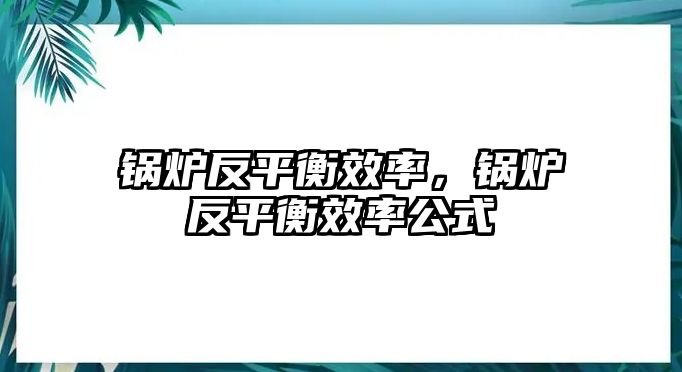 鍋爐反平衡效率，鍋爐反平衡效率公式