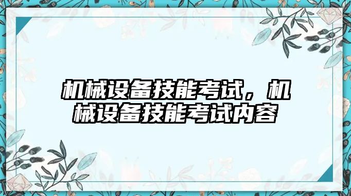 機械設(shè)備技能考試，機械設(shè)備技能考試內(nèi)容