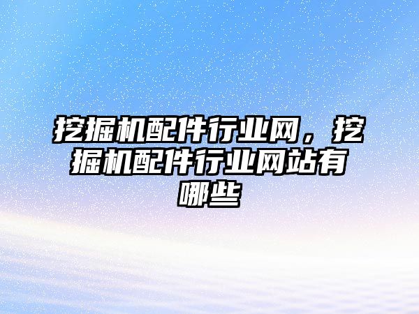 挖掘機配件行業(yè)網(wǎng)，挖掘機配件行業(yè)網(wǎng)站有哪些