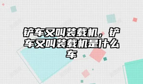 鏟車又叫裝載機，鏟車又叫裝載機是什么車