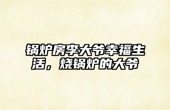 鍋爐房李大爺幸福生活，燒鍋爐的大爺