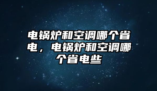 電鍋爐和空調(diào)哪個(gè)省電，電鍋爐和空調(diào)哪個(gè)省電些