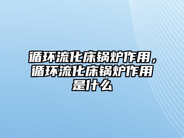 循環(huán)流化床鍋爐作用，循環(huán)流化床鍋爐作用是什么