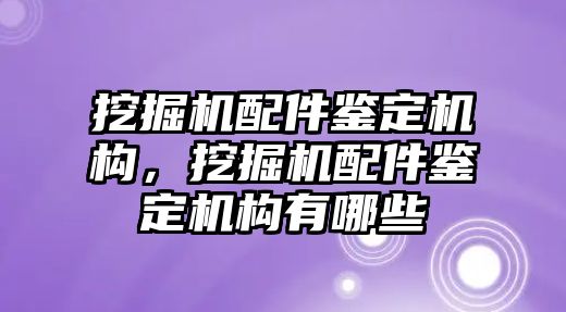 挖掘機配件鑒定機構(gòu)，挖掘機配件鑒定機構(gòu)有哪些