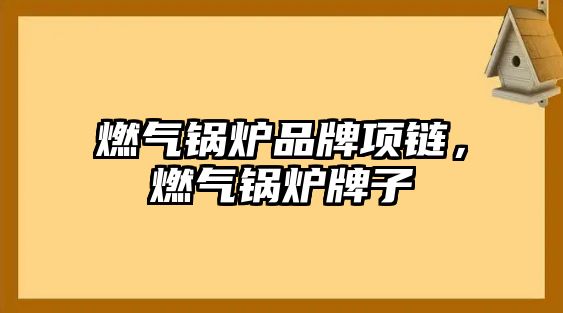 燃?xì)忮仩t品牌項鏈，燃?xì)忮仩t牌子