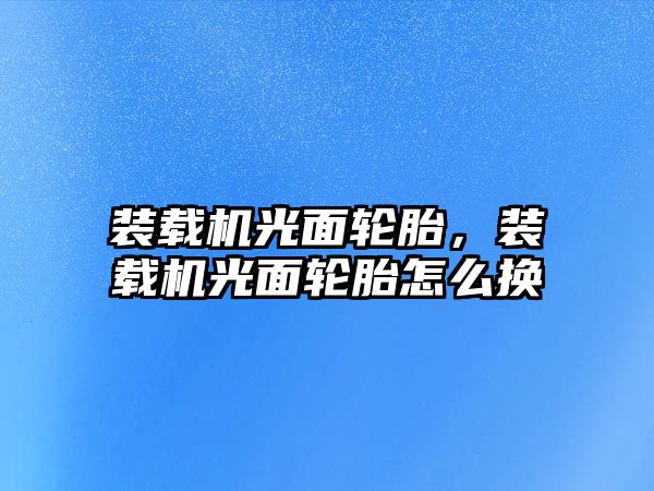 裝載機光面輪胎，裝載機光面輪胎怎么換