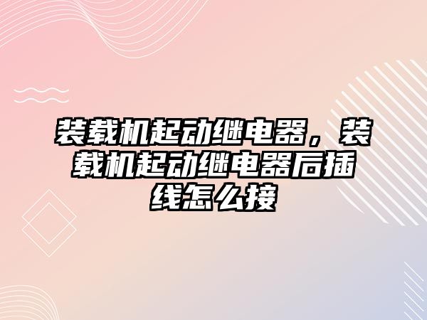 裝載機起動繼電器，裝載機起動繼電器后插線怎么接