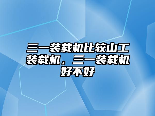 三一裝載機(jī)比較山工裝載機(jī)，三一裝載機(jī)好不好