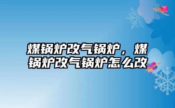 煤鍋爐改氣鍋爐，煤鍋爐改氣鍋爐怎么改