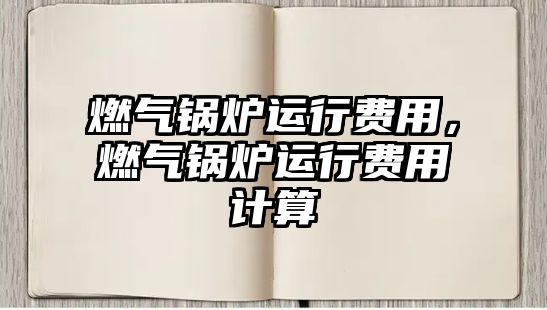 燃氣鍋爐運行費用，燃氣鍋爐運行費用計算