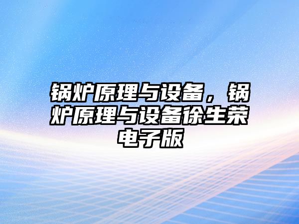 鍋爐原理與設(shè)備，鍋爐原理與設(shè)備徐生榮電子版