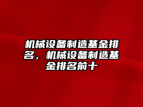 機(jī)械設(shè)備制造基金排名，機(jī)械設(shè)備制造基金排名前十