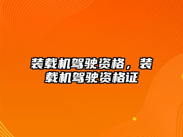 裝載機駕駛資格，裝載機駕駛資格證