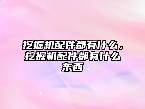 挖掘機配件都有什么，挖掘機配件都有什么東西