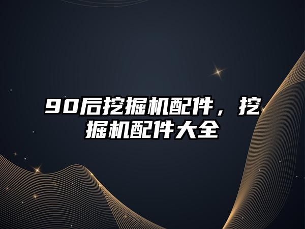 90后挖掘機配件，挖掘機配件大全