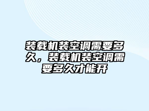 裝載機裝空調(diào)需要多久，裝載機裝空調(diào)需要多久才能開