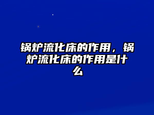 鍋爐流化床的作用，鍋爐流化床的作用是什么