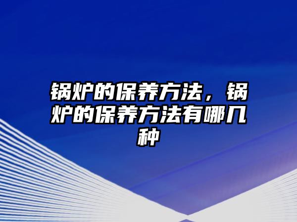 鍋爐的保養(yǎng)方法，鍋爐的保養(yǎng)方法有哪幾種