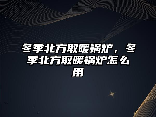 冬季北方取暖鍋爐，冬季北方取暖鍋爐怎么用