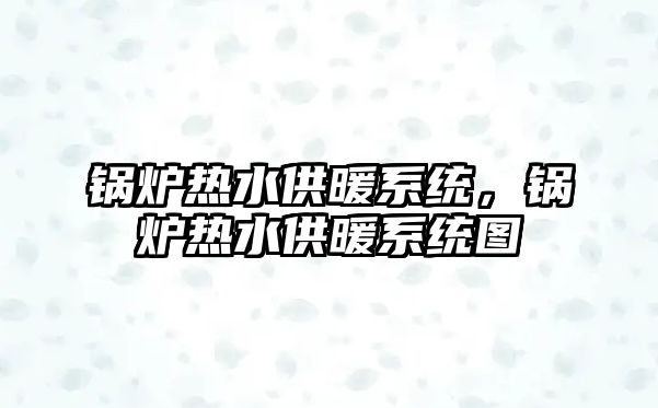 鍋爐熱水供暖系統(tǒng)，鍋爐熱水供暖系統(tǒng)圖