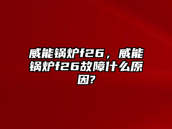 威能鍋爐f26，威能鍋爐f26故障什么原因?