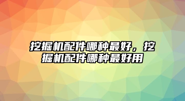 挖掘機配件哪種最好，挖掘機配件哪種最好用