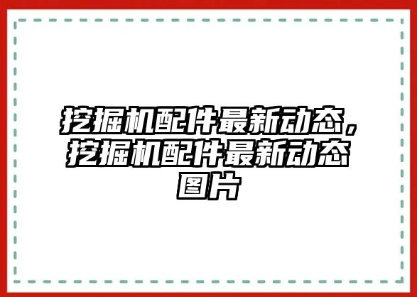 挖掘機(jī)配件最新動態(tài)，挖掘機(jī)配件最新動態(tài)圖片